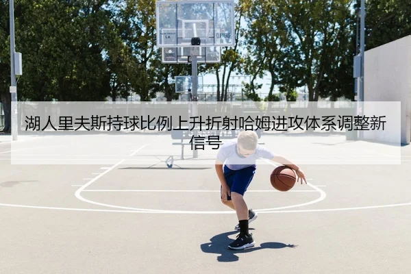 湖人里夫斯持球比例上升折射哈姆进攻体系调整新信号