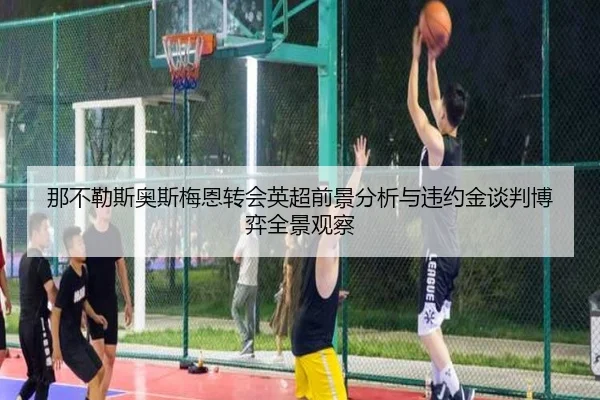 那不勒斯奥斯梅恩转会英超前景分析与违约金谈判博弈全景观察