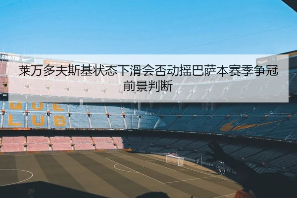 莱万多夫斯基状态下滑会否动摇巴萨本赛季争冠前景判断