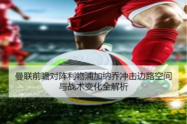 曼联前瞻对阵利物浦加纳乔冲击边路空间与战术变化全解析