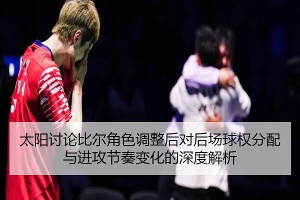 太阳讨论比尔角色调整后对后场球权分配与进攻节奏变化的深度解析