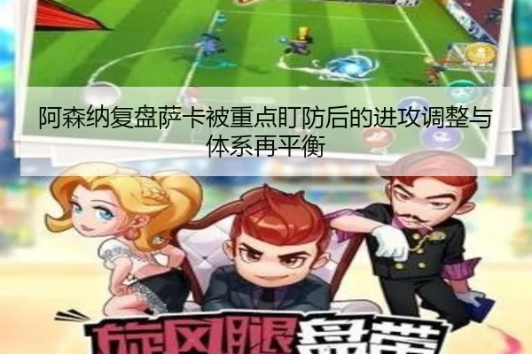 阿森纳复盘萨卡被重点盯防后的进攻调整与体系再平衡