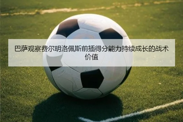 巴萨观察费尔明洛佩斯前插得分能力持续成长的战术价值