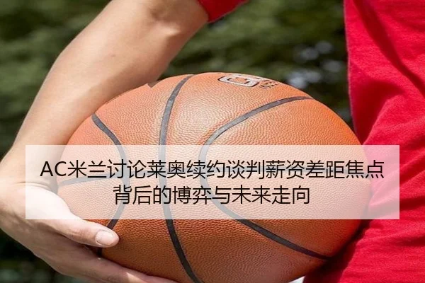 AC米兰讨论莱奥续约谈判薪资差距焦点背后的博弈与未来走向