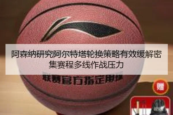 阿森纳研究阿尔特塔轮换策略有效缓解密集赛程多线作战压力