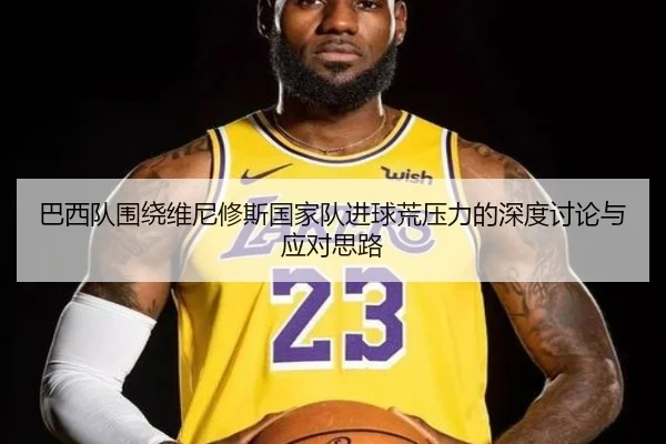 巴西队围绕维尼修斯国家队进球荒压力的深度讨论与应对思路