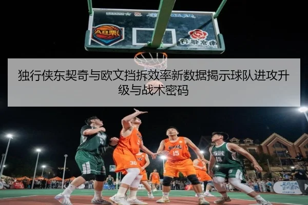 独行侠东契奇与欧文挡拆效率新数据揭示球队进攻升级与战术密码