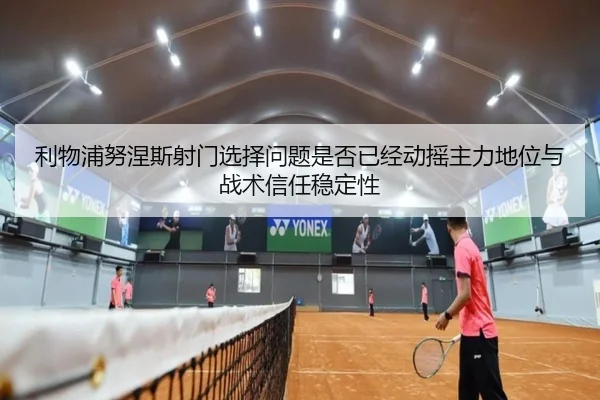 利物浦努涅斯射门选择问题是否已经动摇主力地位与战术信任稳定性