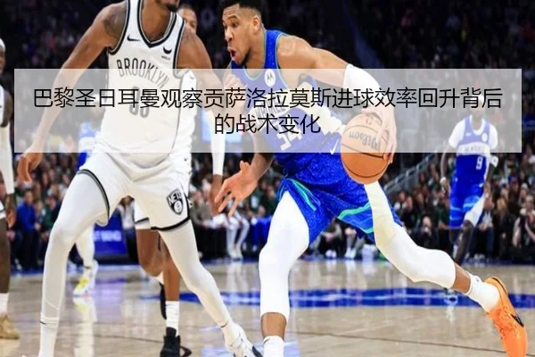 巴黎圣日耳曼观察贡萨洛拉莫斯进球效率回升背后的战术变化