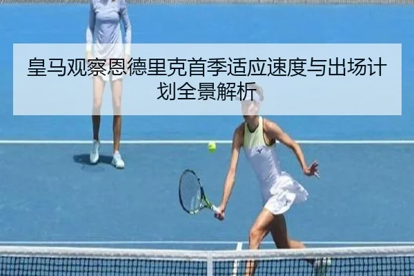 皇马观察恩德里克首季适应速度与出场计划全景解析