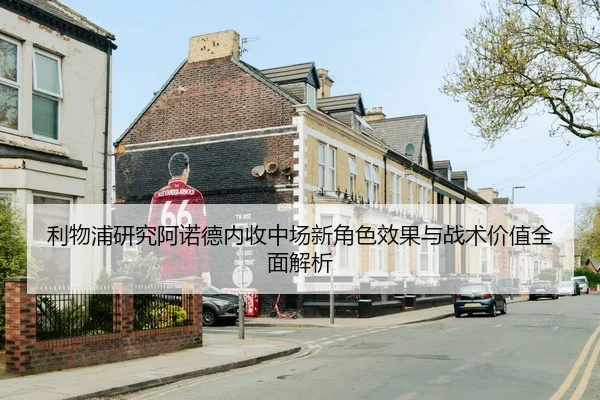 利物浦研究阿诺德内收中场新角色效果与战术价值全面解析