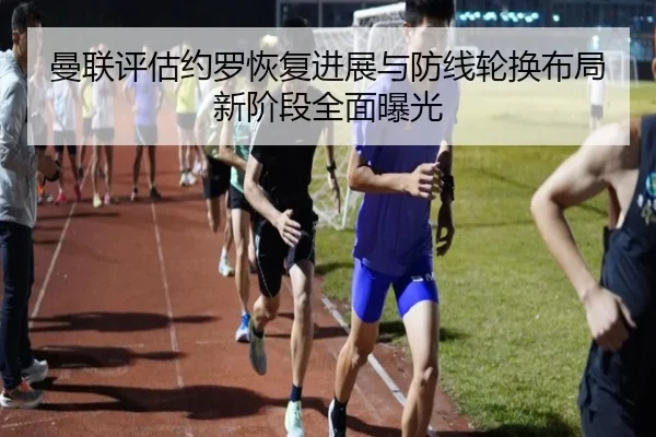 曼联评估约罗恢复进展与防线轮换布局新阶段全面曝光