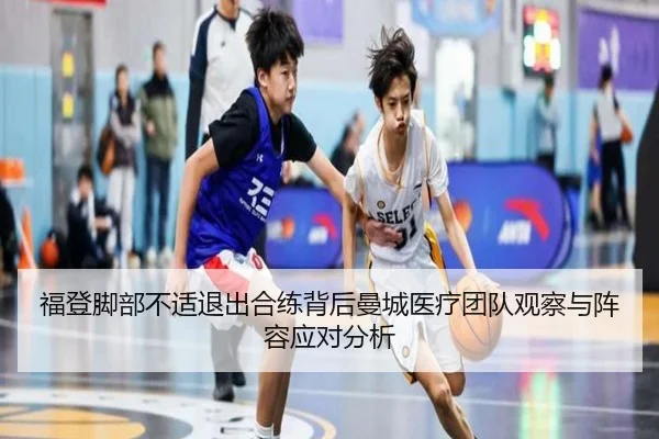 福登脚部不适退出合练背后曼城医疗团队观察与阵容应对分析