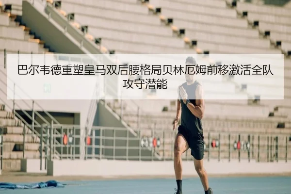 巴尔韦德重塑皇马双后腰格局贝林厄姆前移激活全队攻守潜能